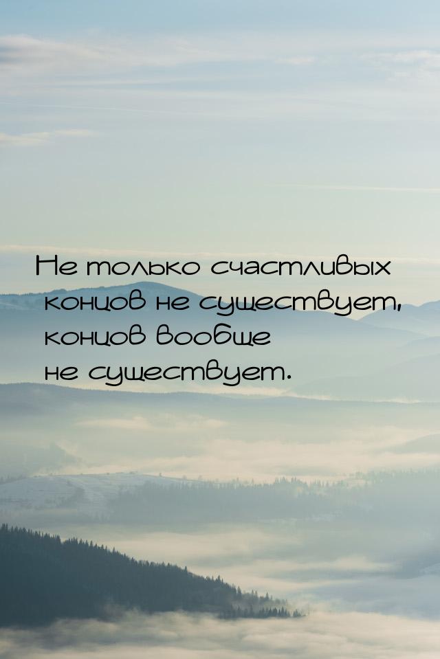 Не только счастливых концов не существует, концов вообще не существует.