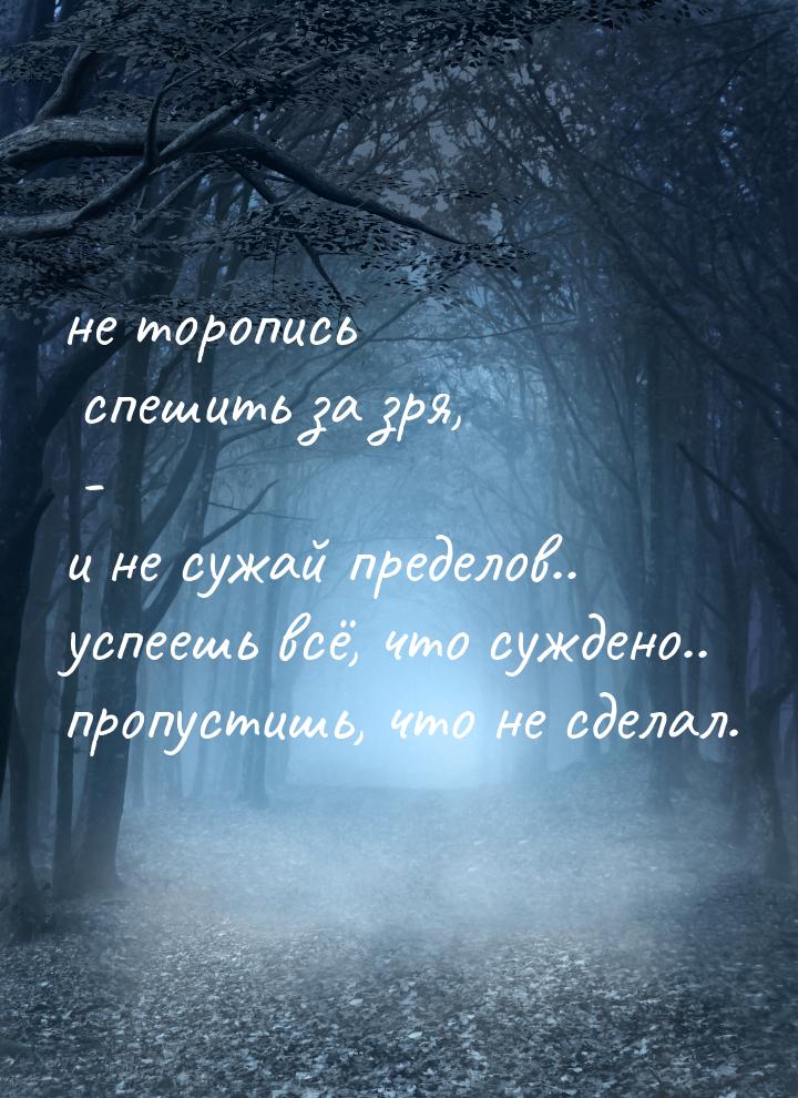 не торопись спешить за зря, - и не сужай пределов.. успеешь всё, что суждено.. пропустишь,