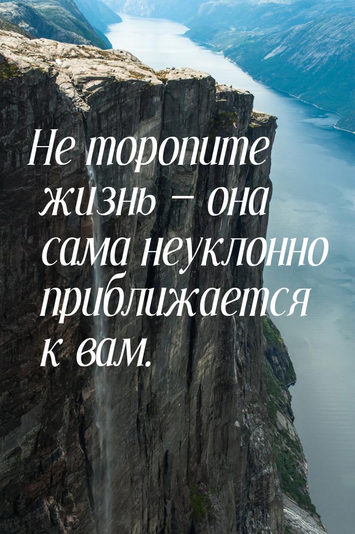 Не торопите жизнь — она сама неуклонно приближается к вам.