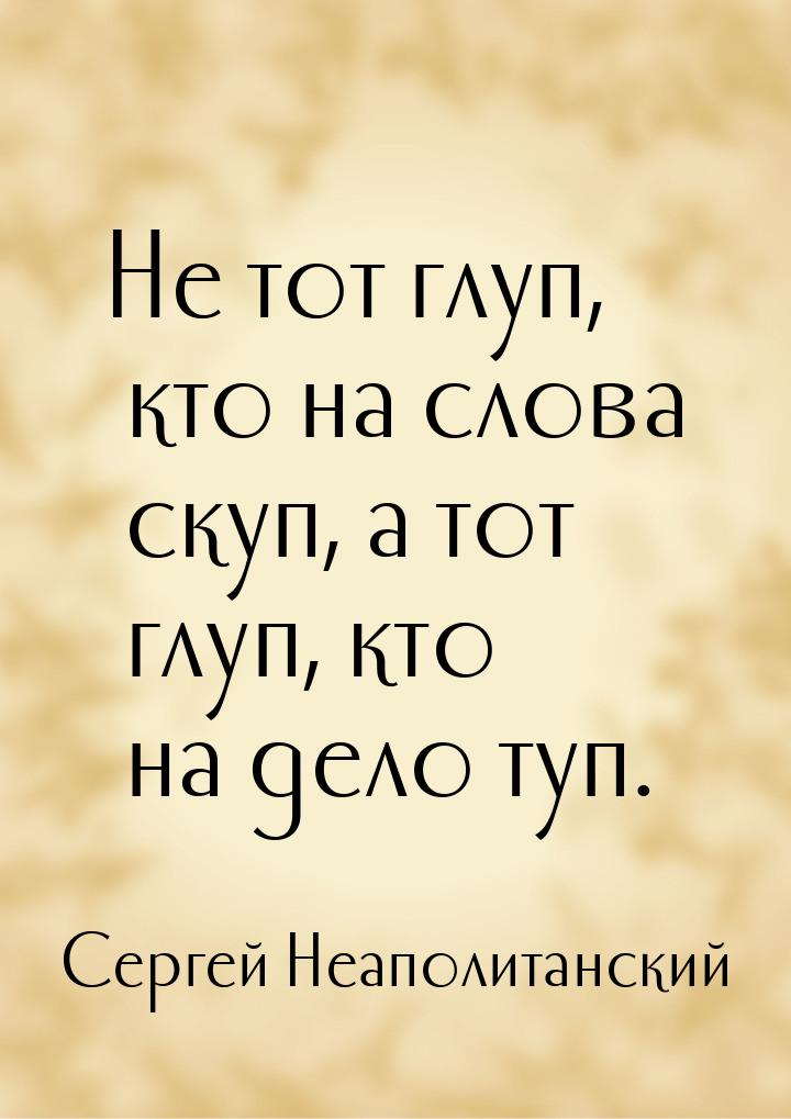 Не тот глуп, кто на слова скуп, а тот глуп, кто на дело туп.