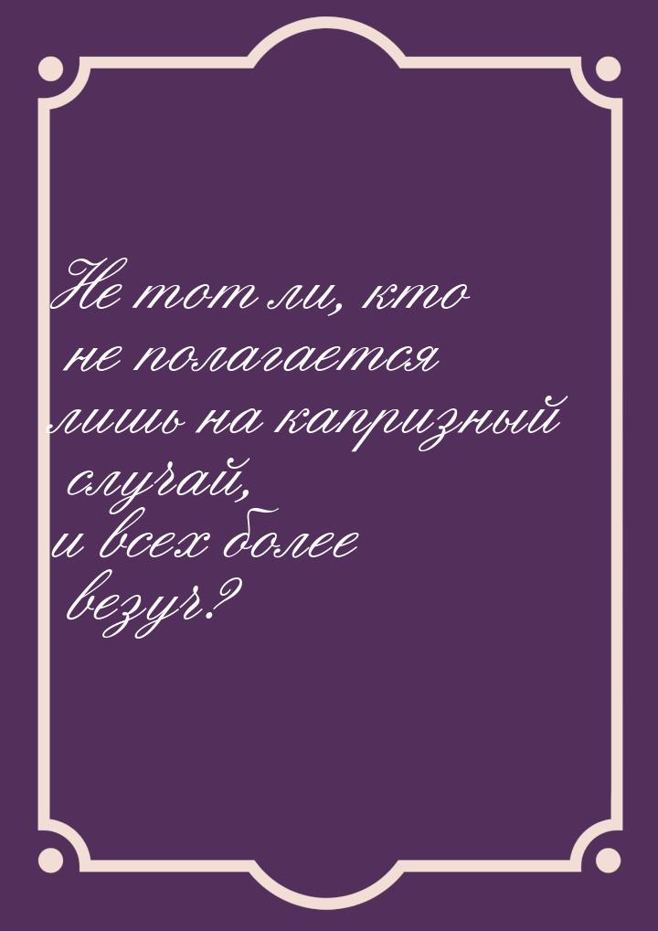 Не тот ли, кто не полагается лишь на капризный случай, и всех более везуч?