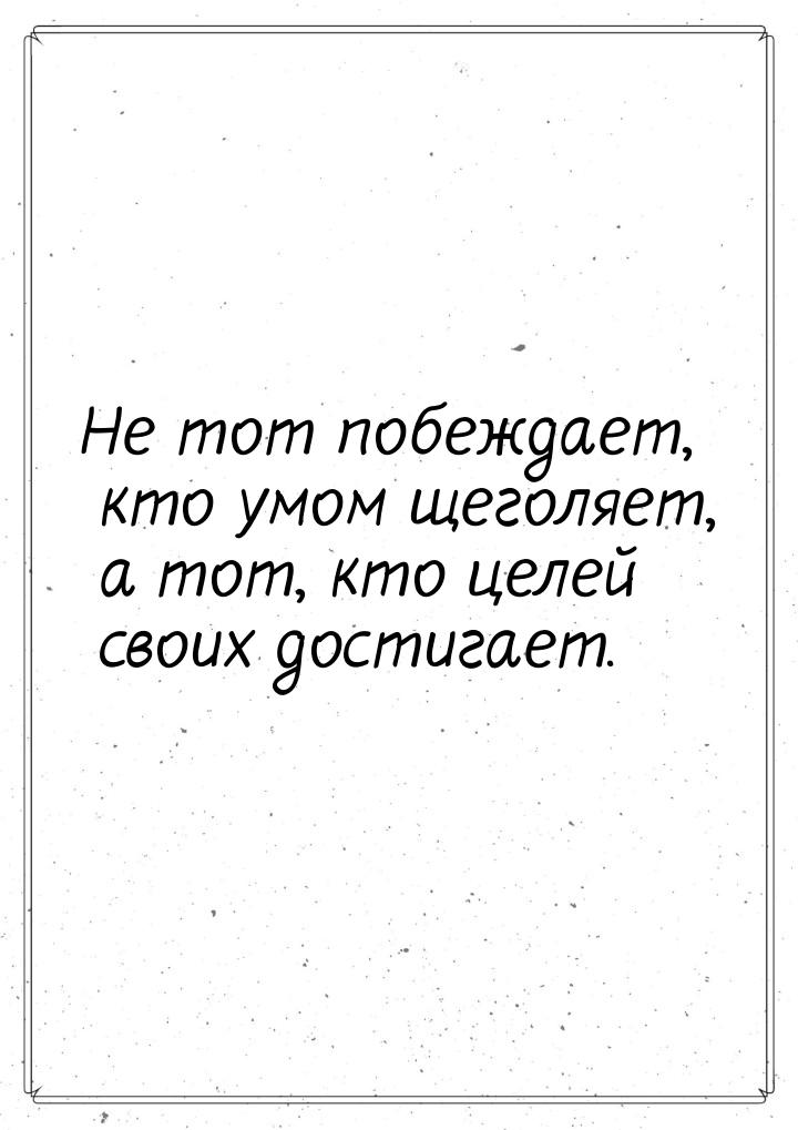 Не тот побеждает, кто умом щеголяет, а тот, кто целей своих достигает.