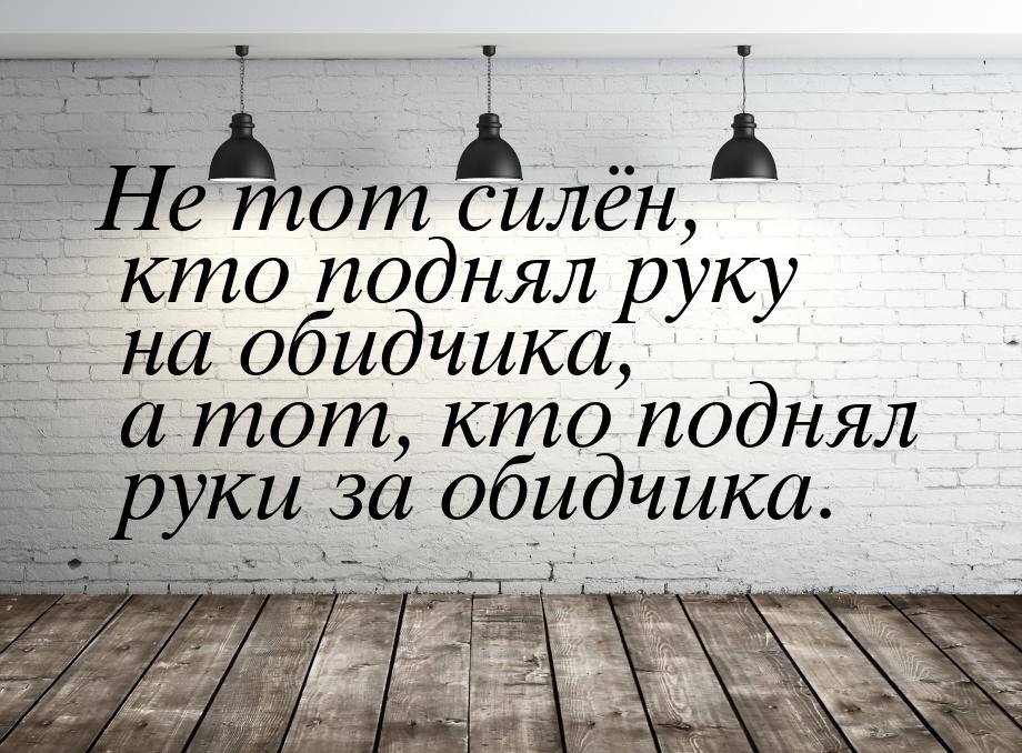 Не тот силён, кто поднял руку на обидчика, а тот, кто поднял руки за обидчика.