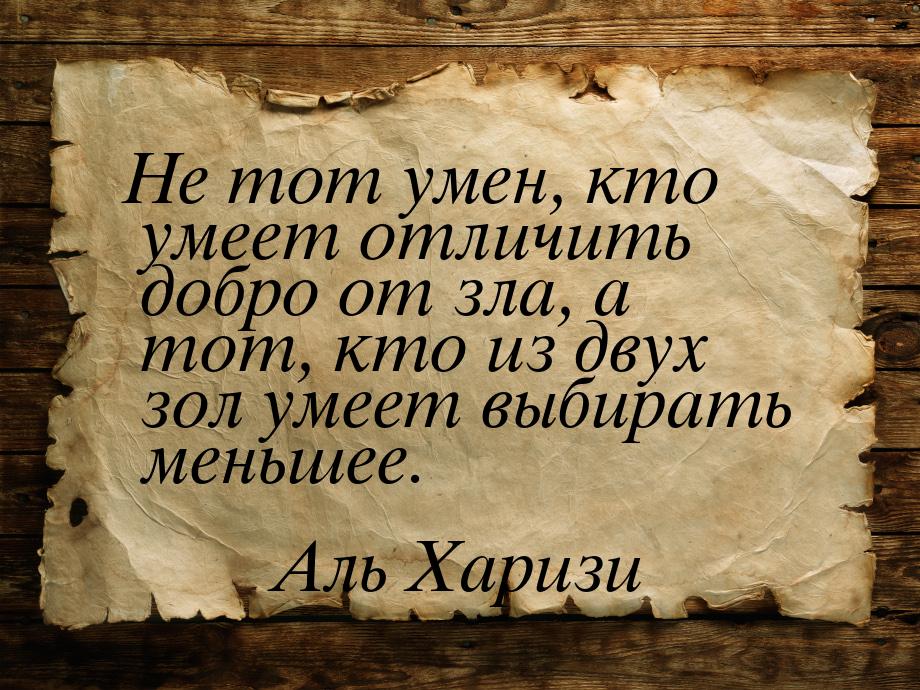 Не тот умен, кто умеет отличить добро от зла, а тот, кто из двух зол умеет выбирать меньше