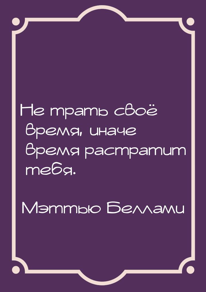 Не трать своё время, иначе время растратит тебя.