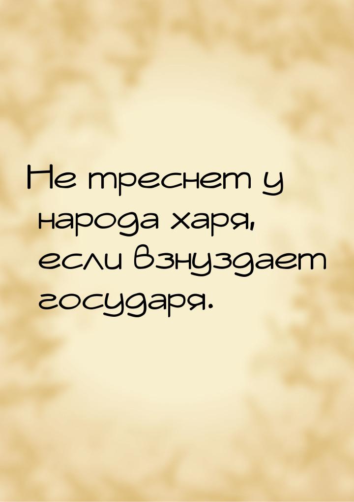 Не треснет у народа харя, если взнуздает государя.