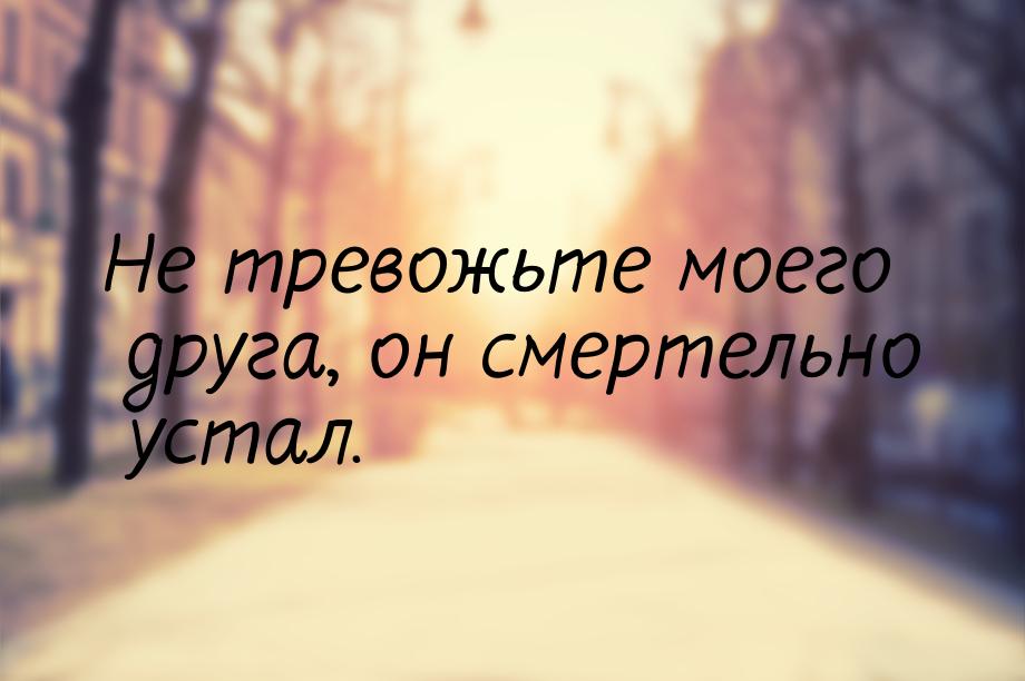 Не тревожьте моего друга, он смертельно устал.