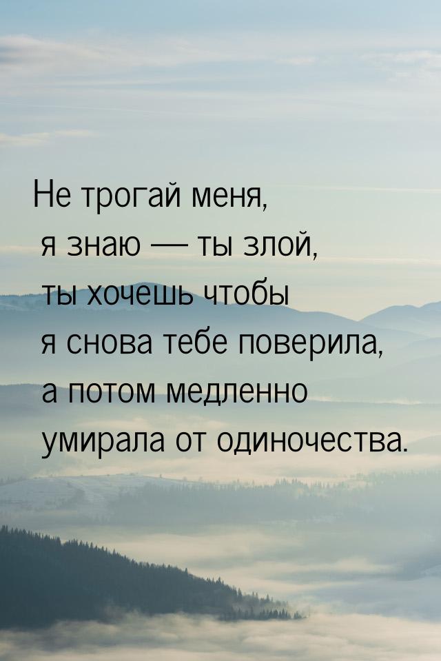 Не трогай меня, я знаю  ты злой, ты хочешь чтобы я снова  тебе поверила, а потом ме