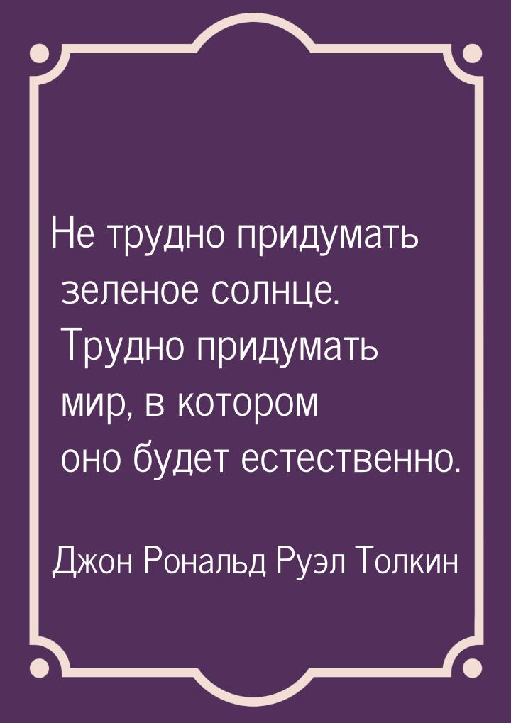 Не трудно придумать зеленое солнце. Трудно придумать мир, в котором оно будет естественно.