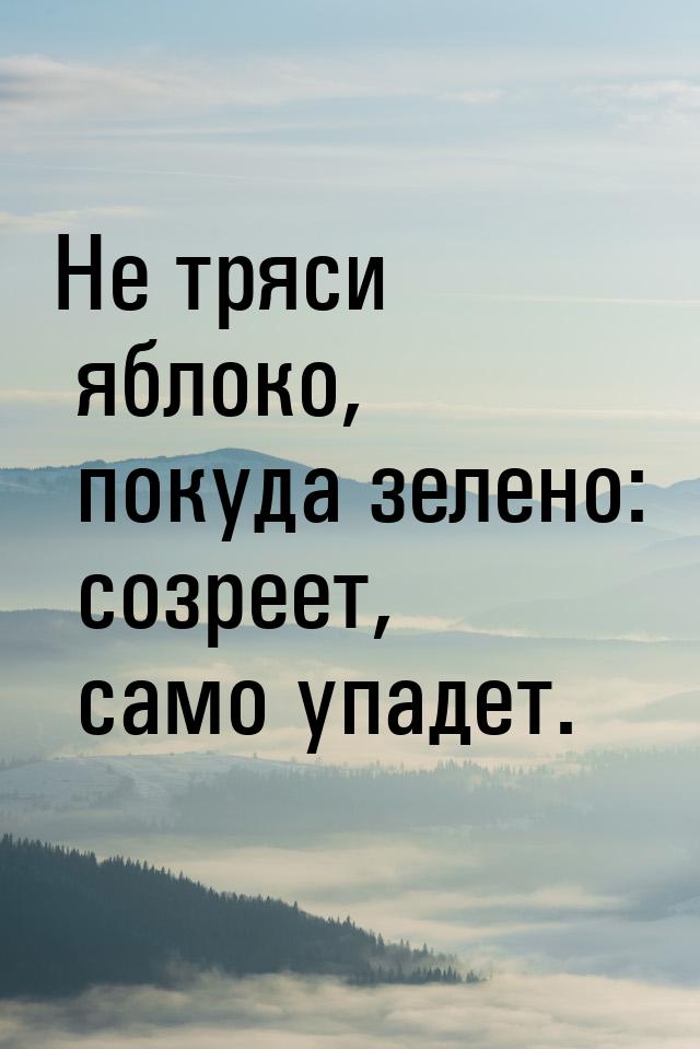 Не тряси яблоко, покуда зелено: созреет, само упадет.