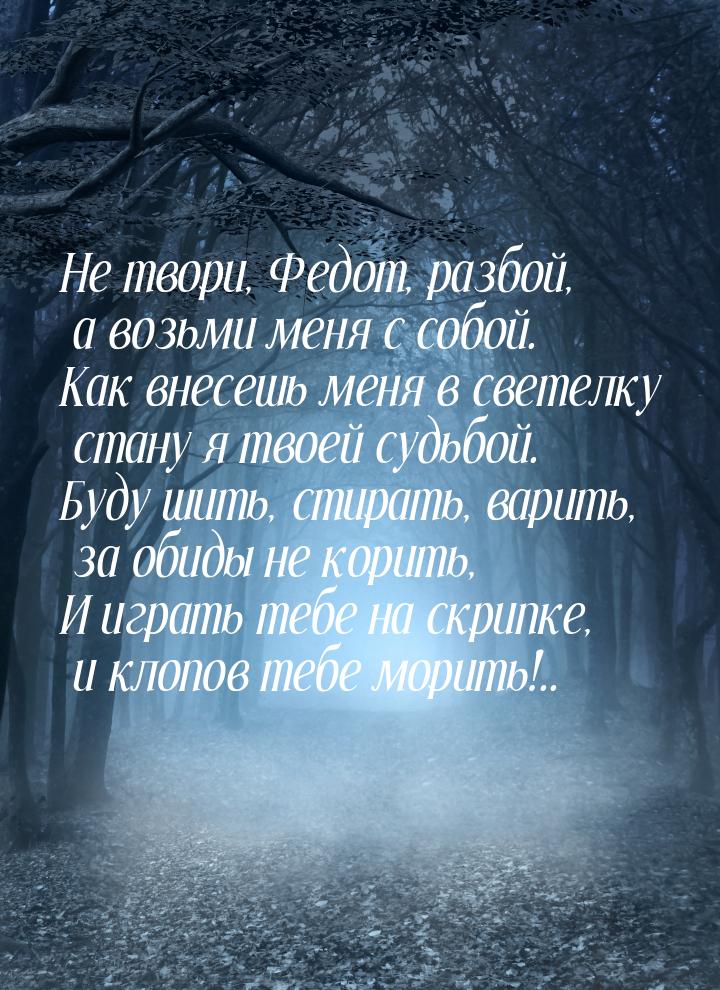 Не твори, Федот, разбой, а возьми меня с собой. Как внесешь меня в светелку стану я твоей 