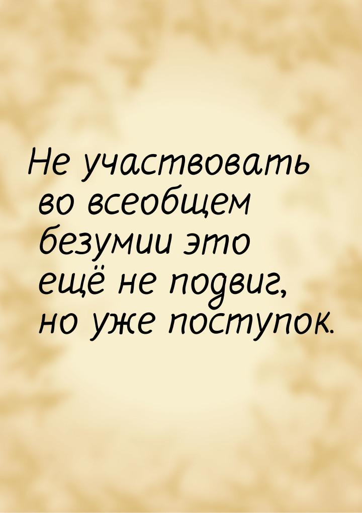 Не участвовать во всеобщем безумии это ещё не подвиг, но уже поступок.