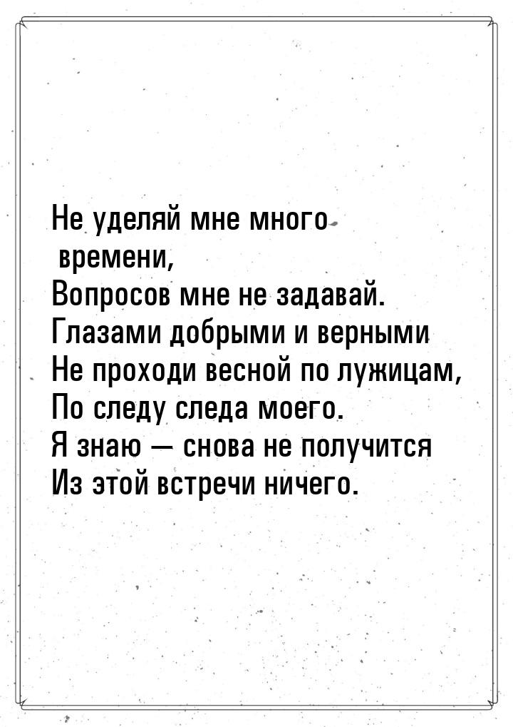 Не уделяй мне много времени, Вопросов мне не задавай. Глазами добрыми и верными Не проходи