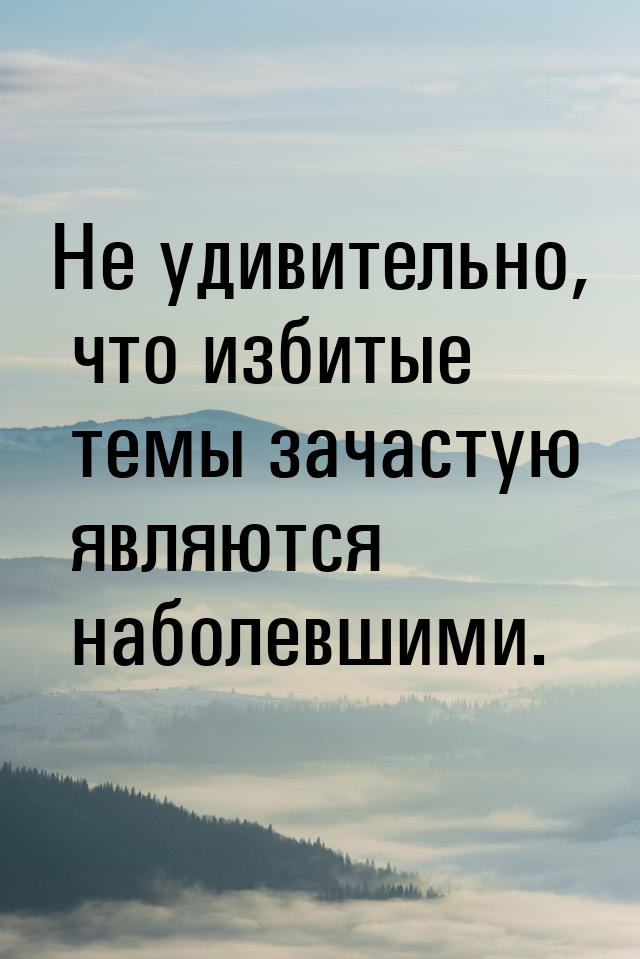 Не удивительно, что избитые темы зачастую являются наболевшими.