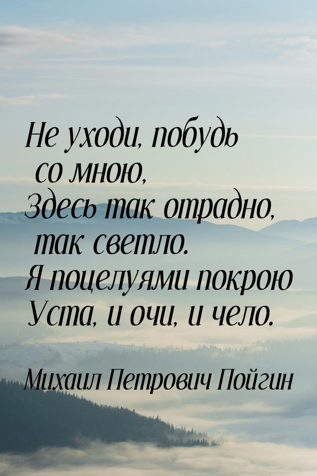 Не уходи, побудь со мною, Здесь так отрадно, так светло. Я поцелуями покрою Уста, и очи, и