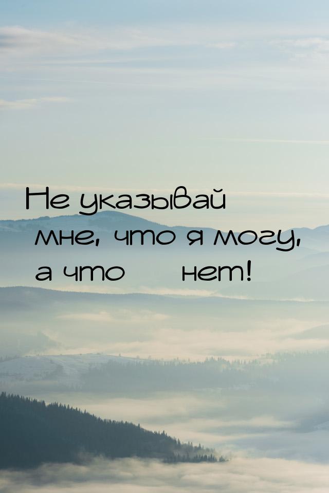 Не указывай мне, что я могу, а что  нет!