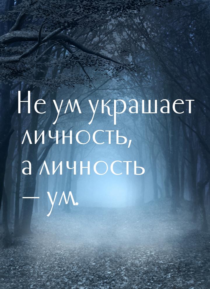 Не ум украшает личность, а личность — ум.