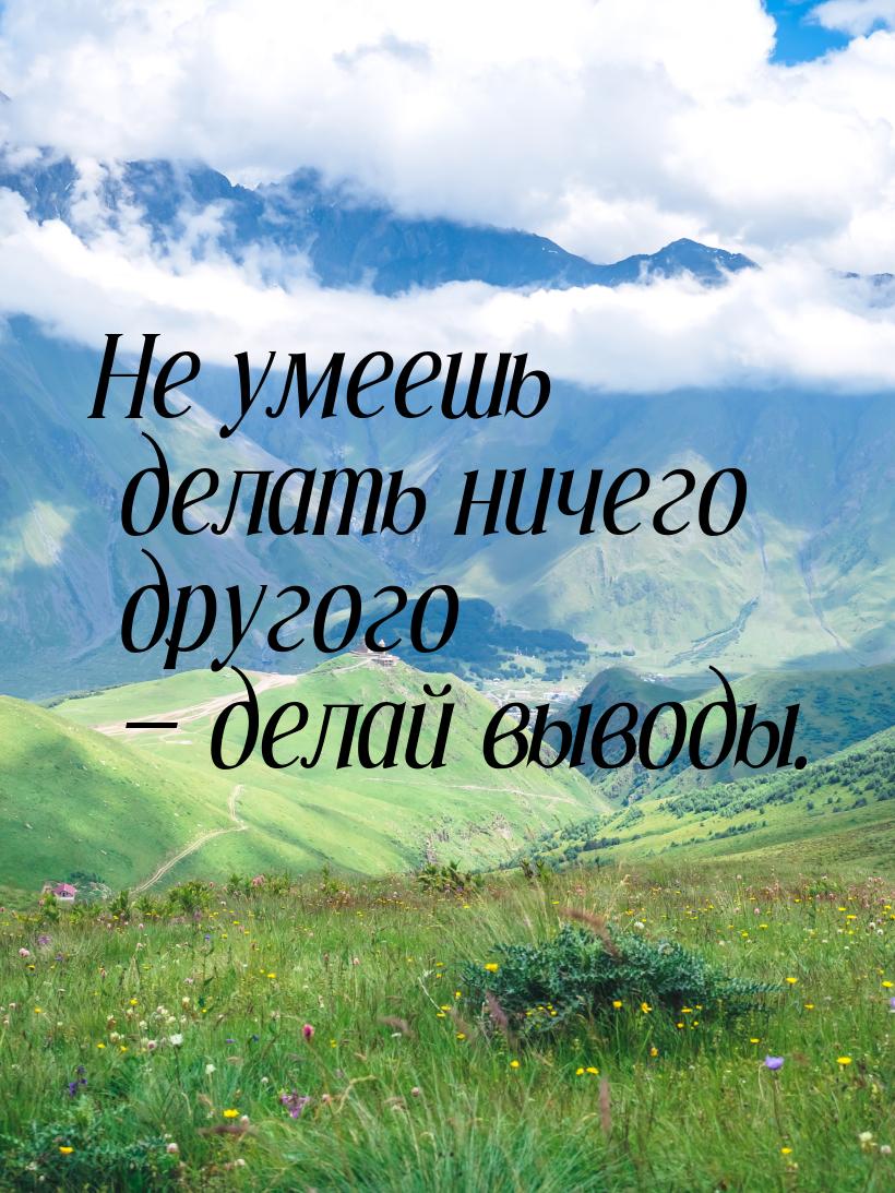 Не умеешь делать ничего другого  делай выводы.