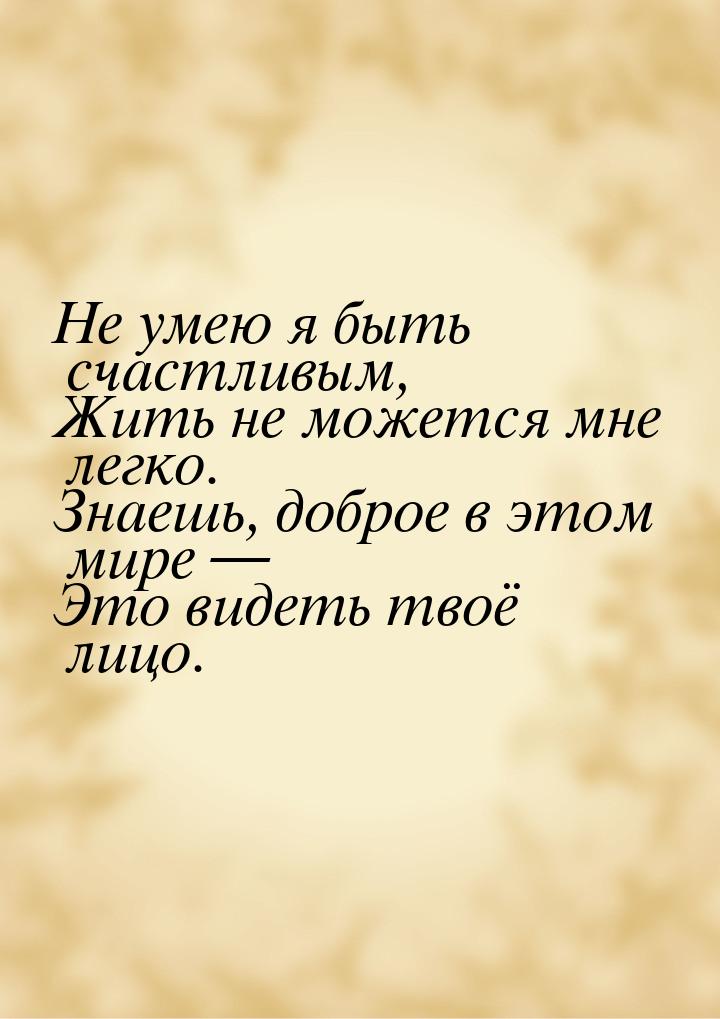 Не умею я быть счастливым, Жить не можется мне легко. Знаешь, доброе в этом мире — Это вид