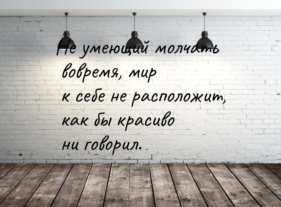 Не умеющий молчать вовремя, мир к себе не расположит, как бы красиво ни говорил.