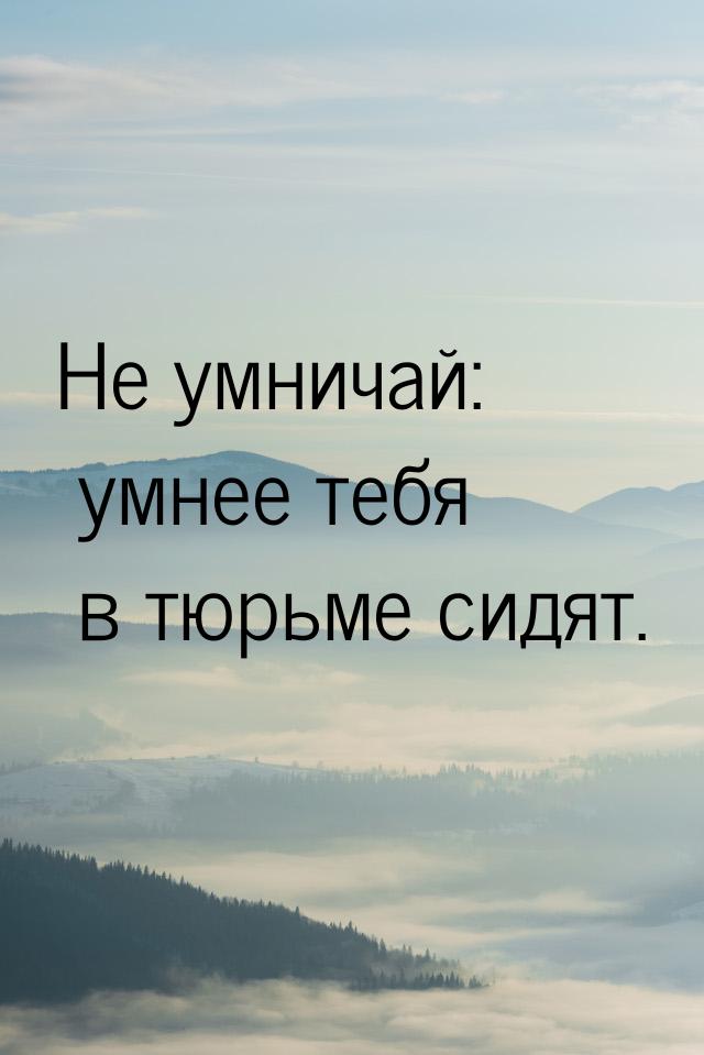 Не умничай: умнее тебя в тюрьме сидят.