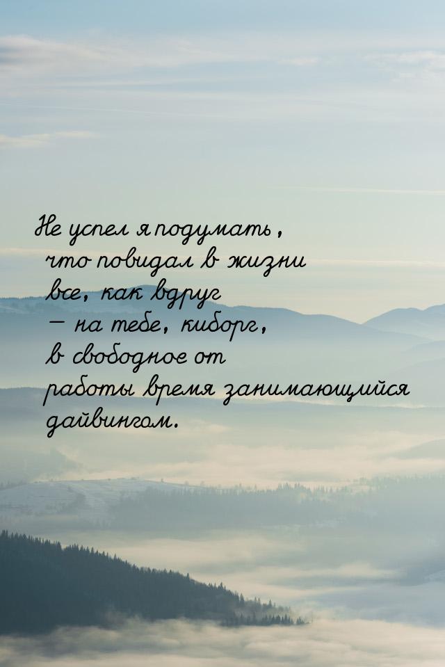 Не успел я подумать, что повидал в жизни все, как вдруг  на тебе, киборг, в свободн