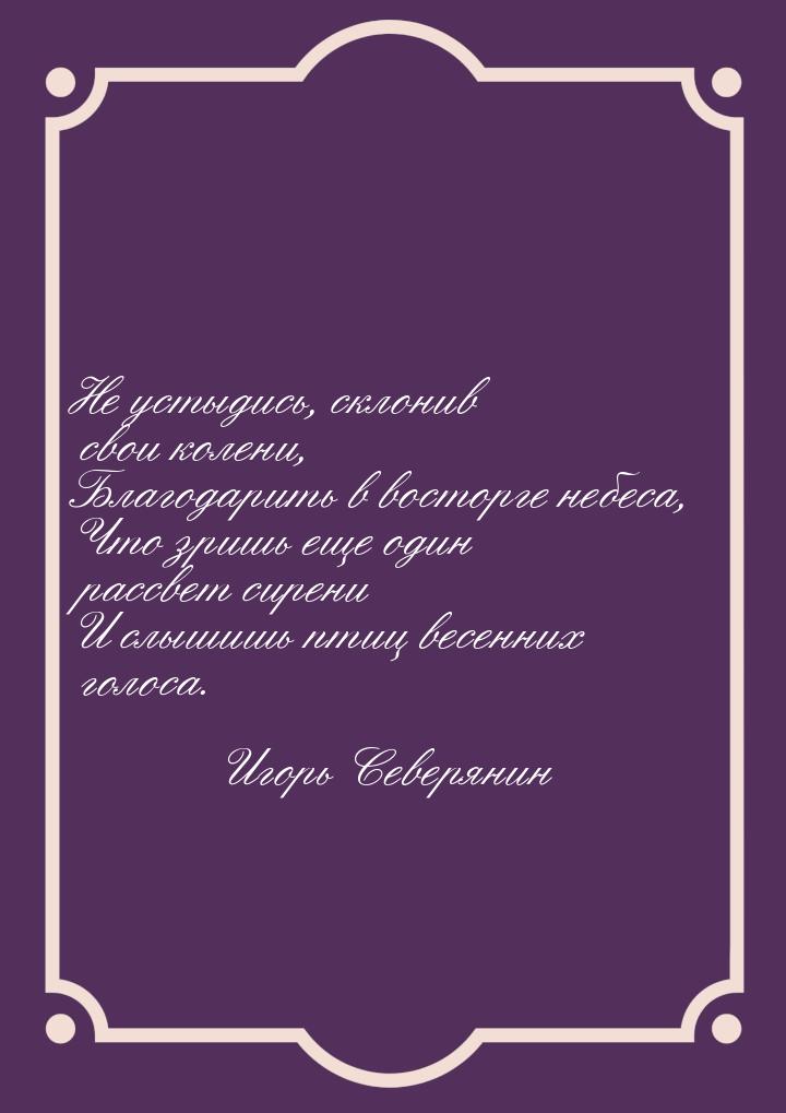 Не устыдись, склонив свои колени, Благодарить в восторге небеса, Что зришь еще один рассве