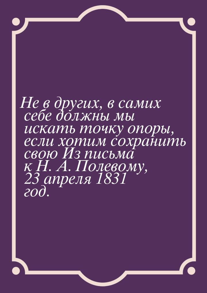 Не в других, в самих себе должны мы искать точку опоры, если хотим сохранить свою Из письм