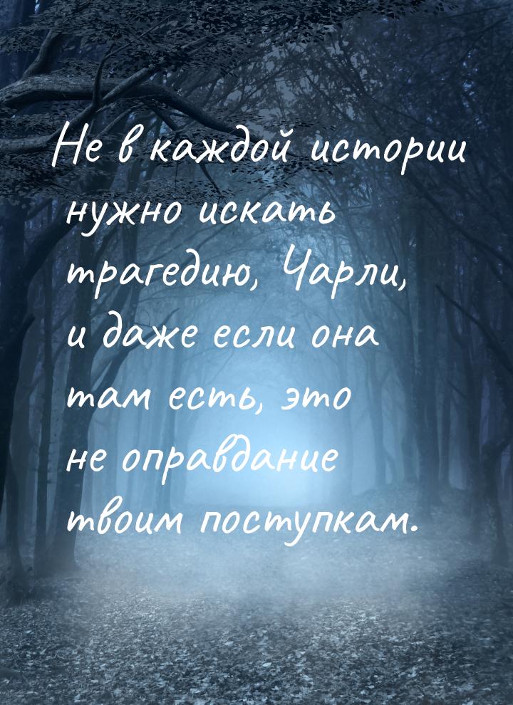 Не в каждой истории нужно искать трагедию, Чарли, и даже если она там есть, это не оправда