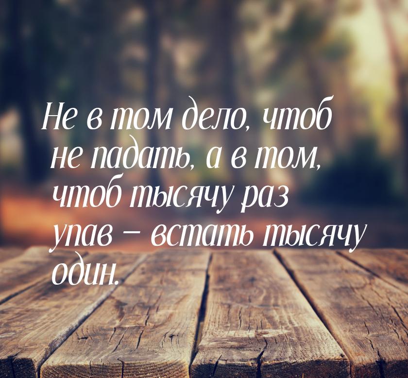 Не в том дело, чтоб не падать, а в том, чтоб тысячу раз упав  встать тысячу один.