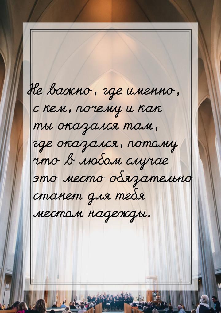 Не важно, где именно, с кем, почему и как ты оказался там, где оказался, потому что в любо