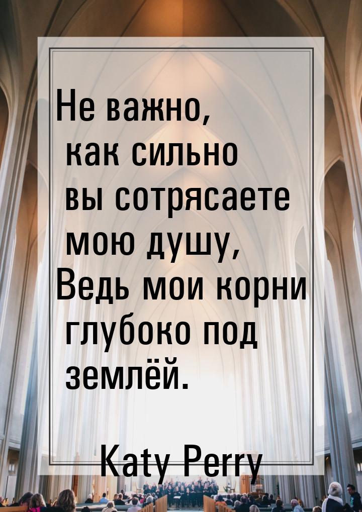 Не важно, как сильно вы сотрясаете мою душу, Ведь мои корни глубоко под землёй.