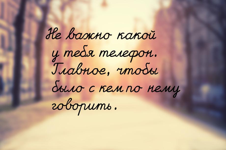 Не важно какой у тебя телефон. Главное, чтобы было с кем по нему говорить.