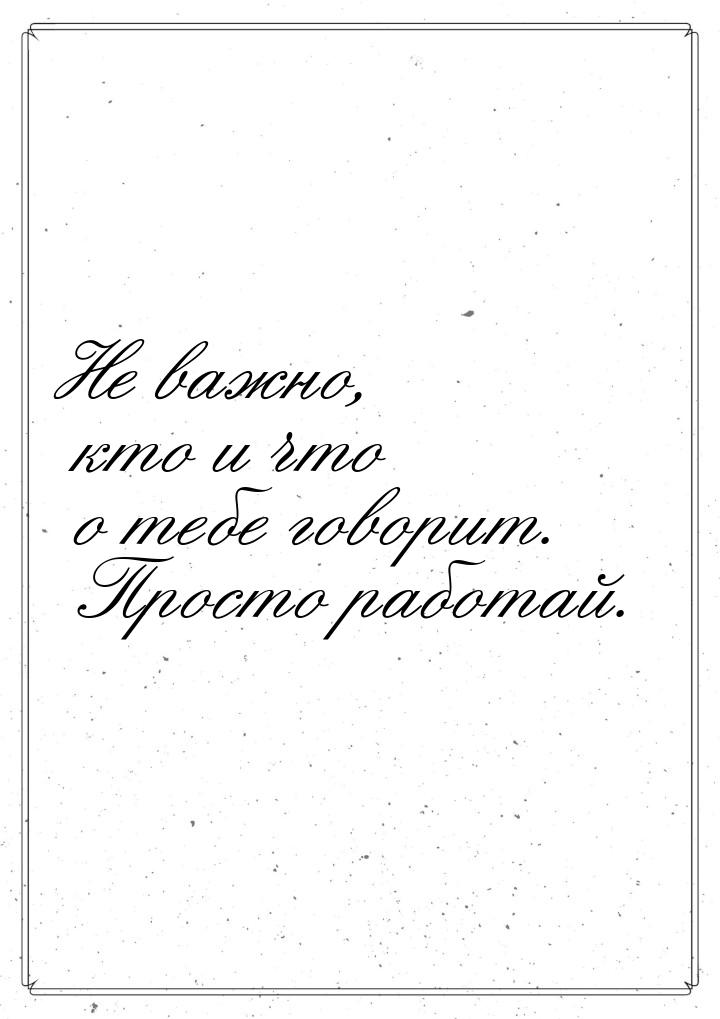 Не важно, кто и что о тебе говорит. Просто работай.