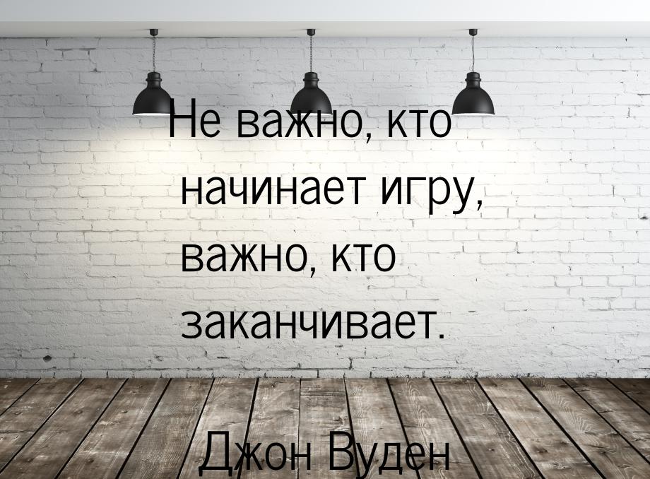 Не важно, кто начинает игру, важно, кто заканчивает.