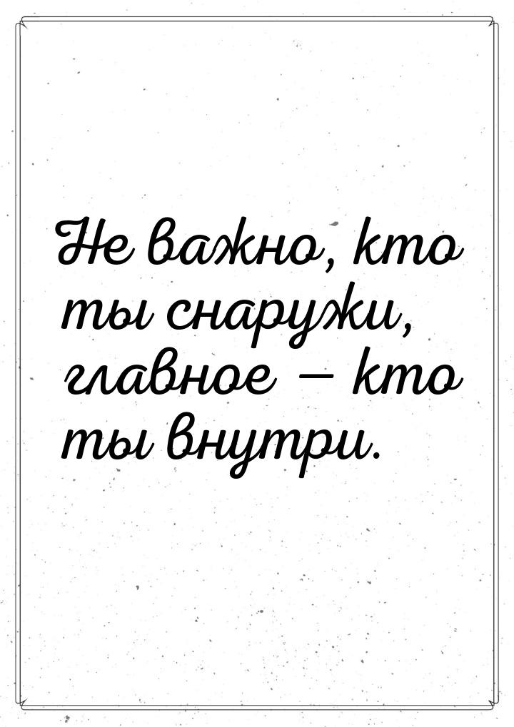 Не важно, кто ты снаружи, главное — кто ты внутри.