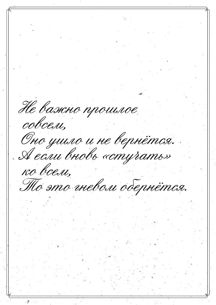 Не важно прошлое совсем, Оно ушло и не вернётся. А если вновь стучать ко все