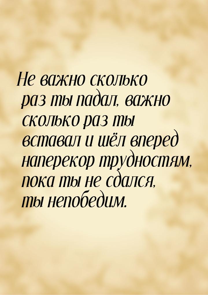 Не важно сколько раз ты падал, важно сколько раз ты вставал и шёл вперед наперекор труднос