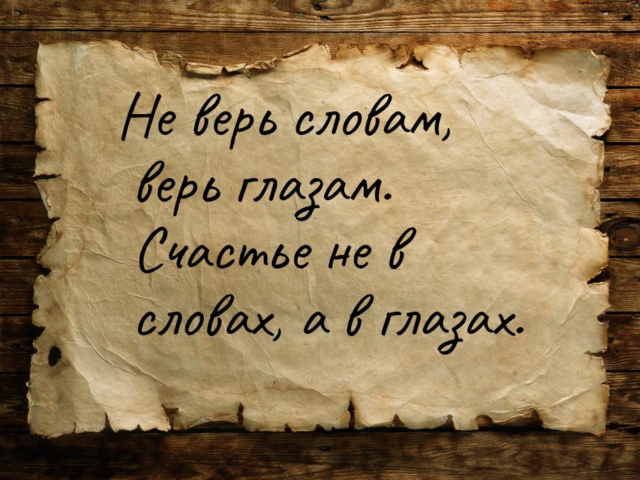 Не верь словам, верь глазам. Счастье не в словах, а в глазах.