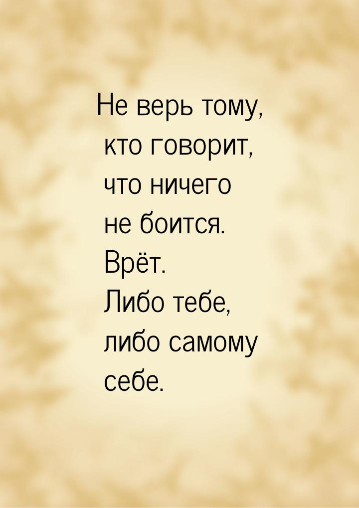 Не верь тому, кто говорит, что ничего не боится. Врёт. Либо тебе, либо самому себе.