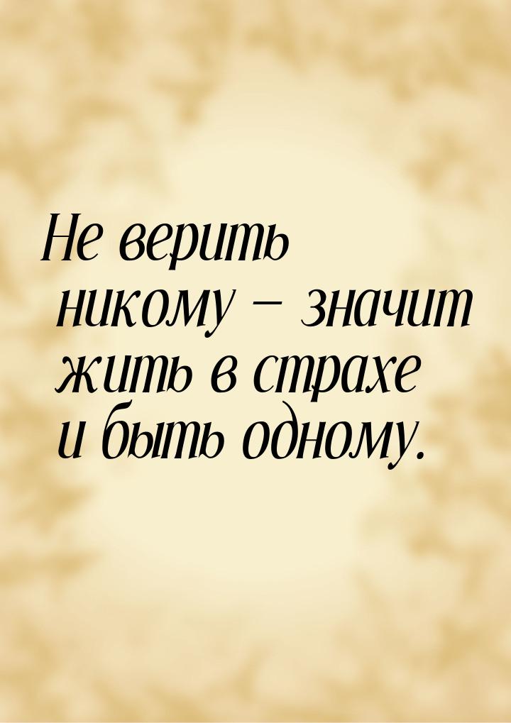 Не верить никому  значит жить в страхе и быть одному.