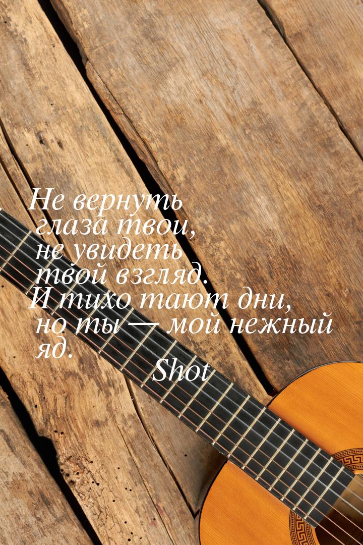 Не вернуть глаза твои, не увидеть твой взгляд. И тихо тают дни, но ты  мой нежный я