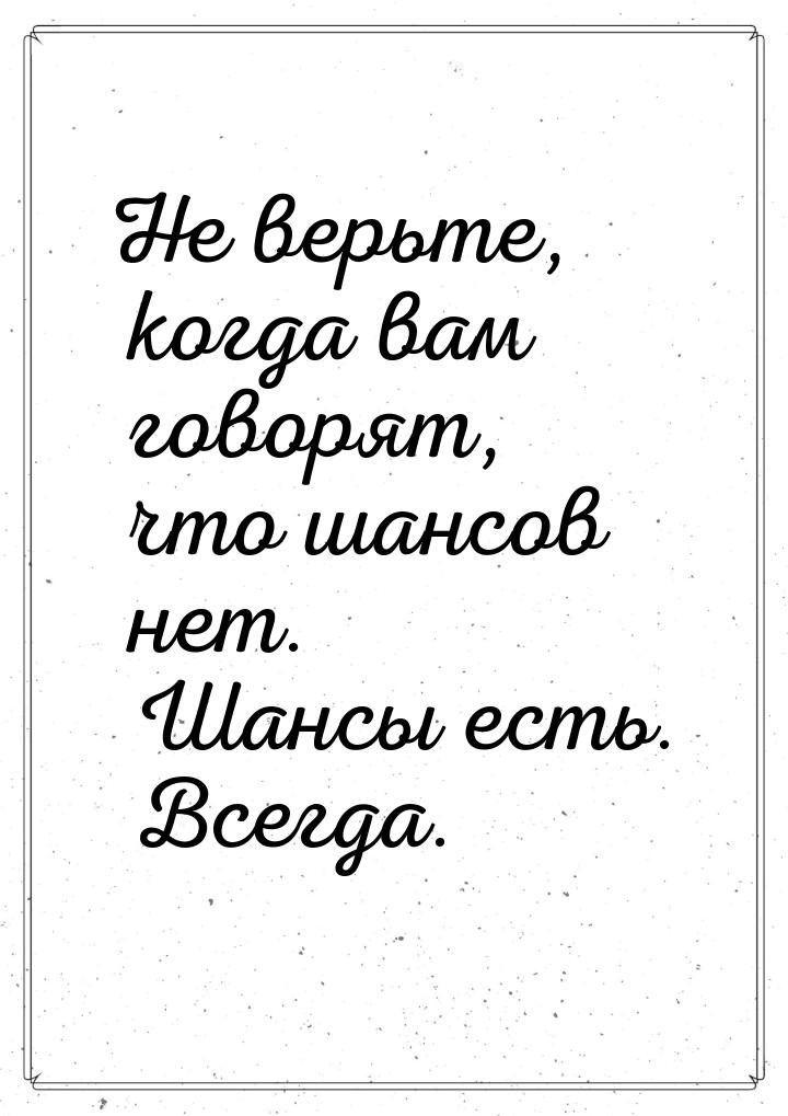 Не верьте, когда вам говорят, что шансов нет. Шансы есть. Всегда.