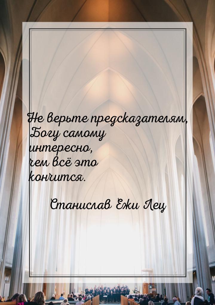 Не верьте предсказателям, Богу самому интересно, чем всё это кончится.