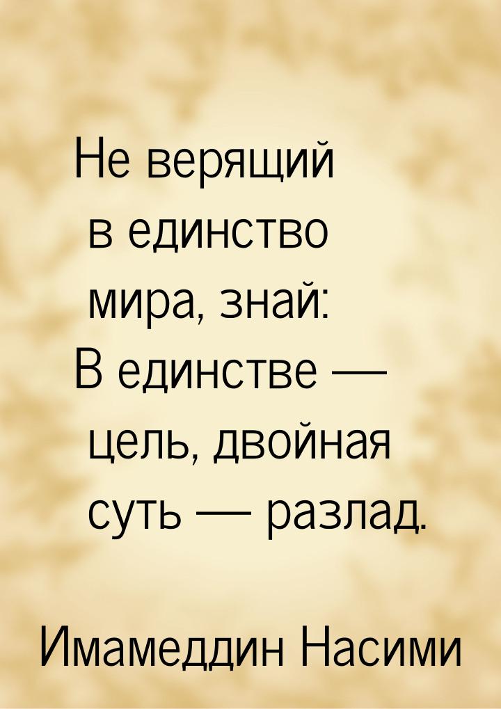 Не верящий в единство мира, знай: В единстве — цель, двойная суть — разлад.