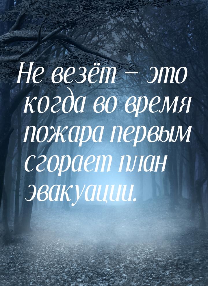 Не везёт  это когда во время пожара первым сгорает план эвакуации.