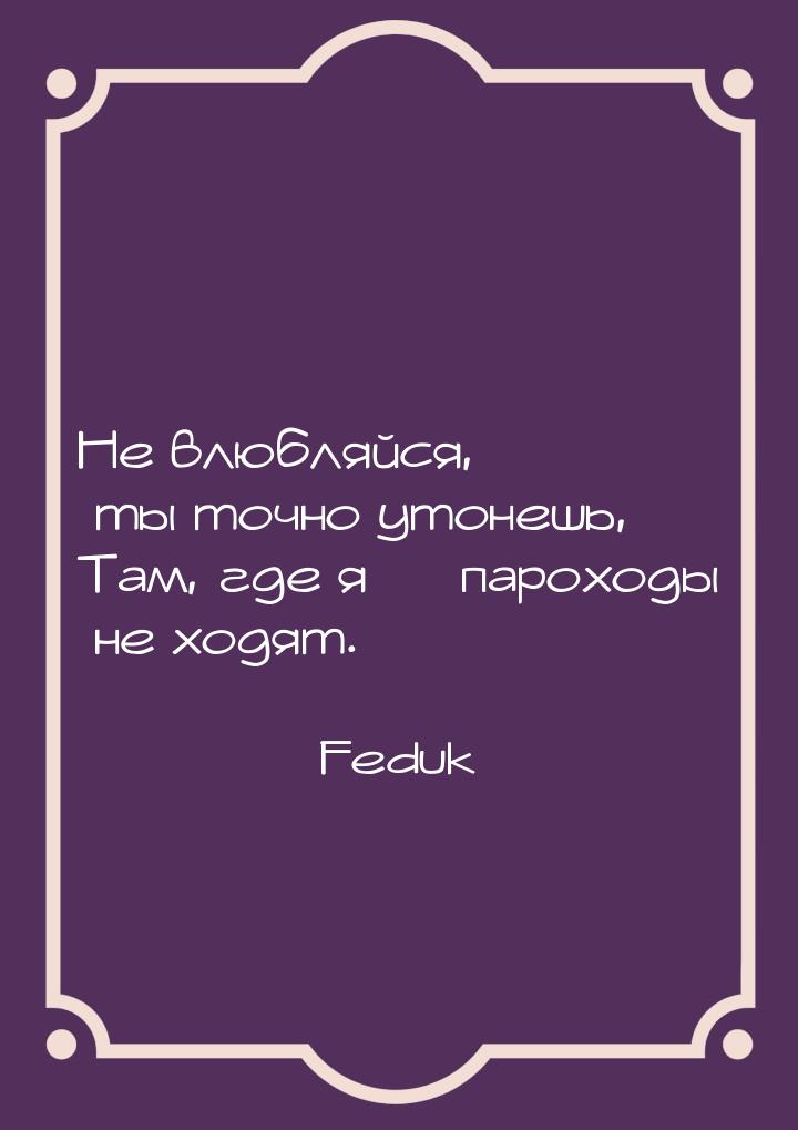 Не влюбляйся, ты точно утонешь, Там, где я — пароходы не ходят.