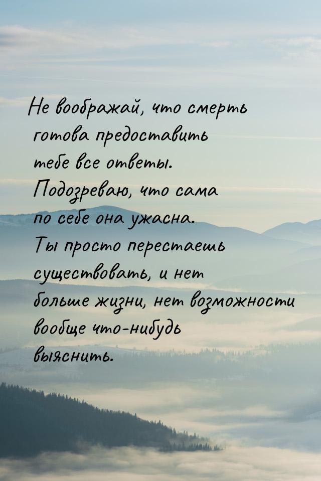 Не воображай, что смерть готова предоставить тебе все ответы. Подозреваю, что сама по себе