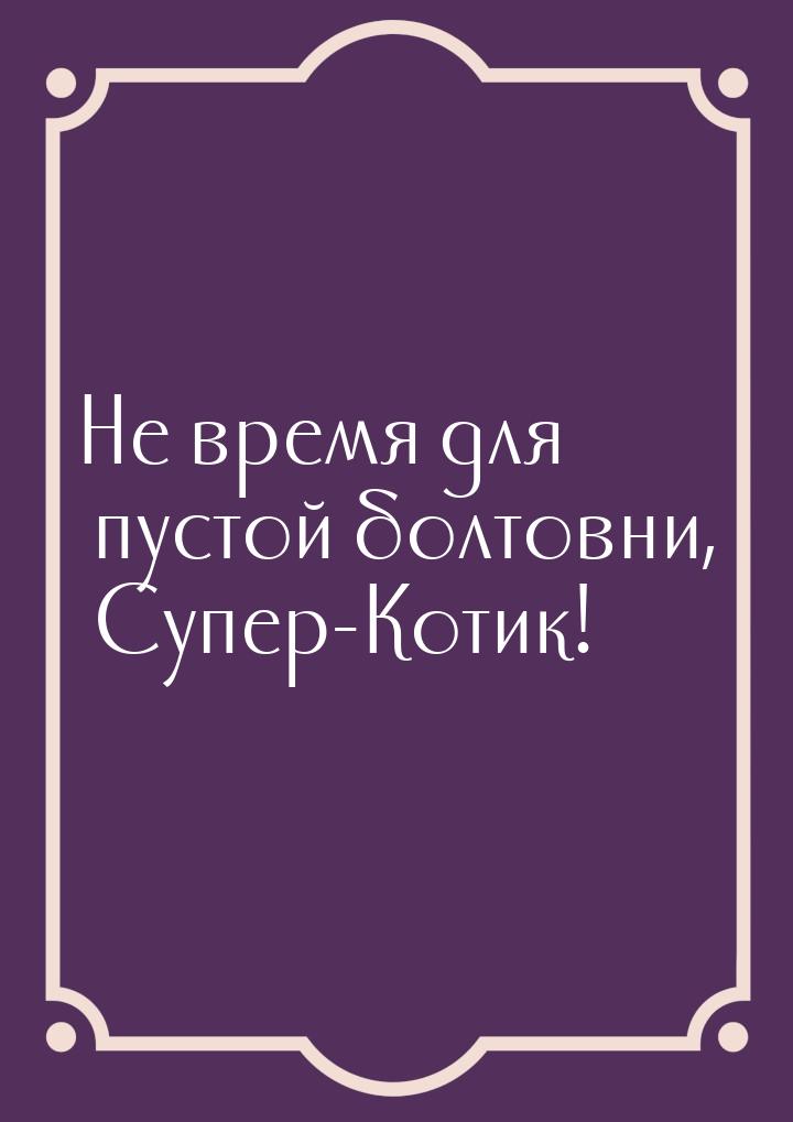 Не время для пустой болтовни, Супер-Котик!