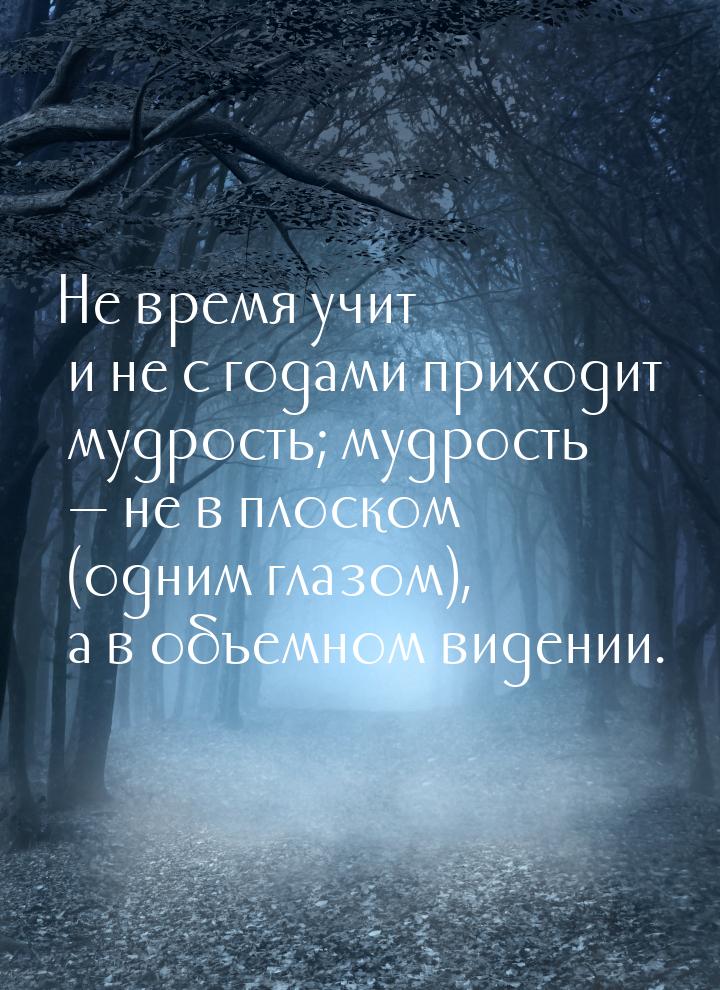 Не время учит и не с годами приходит мудрость; мудрость  не в плоском (одним глазом